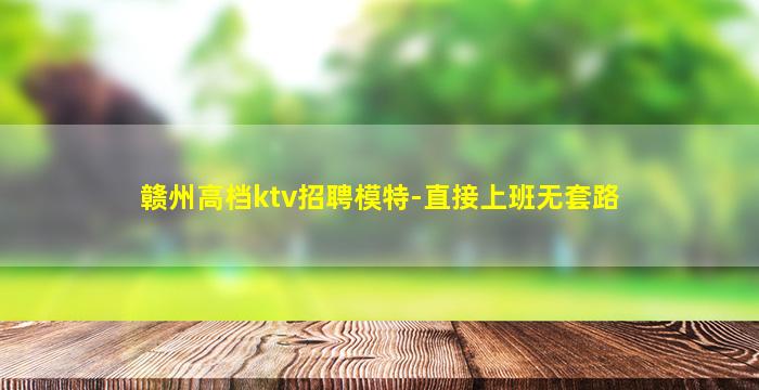 赣州高档ktv招聘模特-直接上班无套路