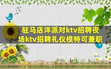 驻马店洋派对ktv招聘夜场ktv招聘礼仪模特可兼职